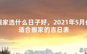 【2024最新风水】搬家选什么日子好，2021年5月份适合搬家的吉日表【好运风水】