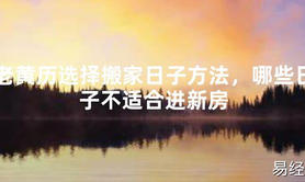 [最新2024风水]老黄历选择搬家日子方法，哪些日子不适合进新房【易经网推荐】