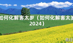 2024最新如何化解害太岁（如何化解害太岁2024）【化解太岁】