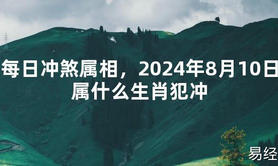 [最新风水]每日冲煞属相，2024年8月10日属什么生肖犯冲【易经网推荐】