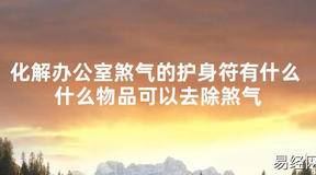 【太岁知识】化解办公室煞气的护身符有什么 什么物品可以去除煞气,最新太岁