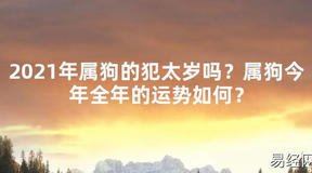 【2024太岁知识】2021年属狗的犯太岁吗？属狗今年全年的运势如何？,最新太岁