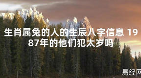 2024最新生肖属兔的人的生辰八字信息 1987年的他们犯太岁吗【化解太岁】