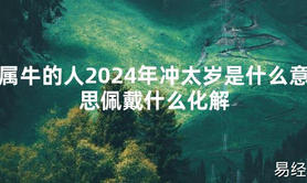 2024最新属牛的人2024年冲太岁是什么意思佩戴什么化解【化解太岁】