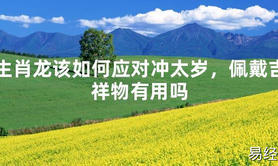 2024最新生肖龙该如何应对冲太岁，佩戴吉祥物有用吗【化解太岁】