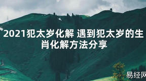 【太岁知识】2021犯太岁化解 遇到犯太岁的生肖化解方法分享,最新太岁