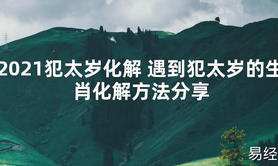 【太岁知识】2021犯太岁化解 遇到犯太岁的生肖化解方法分享,最新太岁