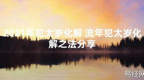 【太岁知识】2021年犯太岁化解 流年犯太岁化解之法分享,最新太岁