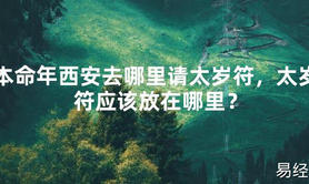 【太岁】本命年西安去哪里请太岁符，太岁符应该放在哪里？最新