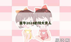 【属牛】属牛2024的特大贵人,2024生肖牛