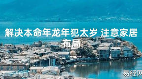 2024最新解决本命年龙年犯太岁 注意家居布局【化解太岁】