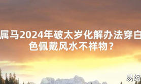 2024最新属马2024年破太岁化解办法穿白色佩戴风水不祥物？【化解太岁】