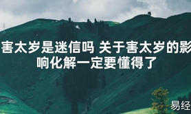 【太岁知识】害太岁是迷信吗 关于害太岁的影响化解一定要懂得了,最新太岁