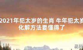 【太岁知识】2021年犯太岁的生肖 牛年犯太岁化解方法要懂得了,最新太岁