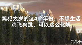 【2024太岁知识】鸡犯太岁的这4个年份，不想生活鸡飞狗跳，可以这么化解,最新太岁