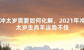 【2024太岁知识】冲太岁需要如何化解，2021年冲太岁生肖羊运势不佳,最新太岁