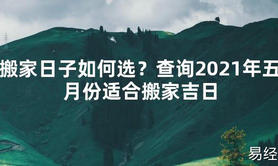 【2024最新风水】搬家日子如何选？查询2021年五月份适合搬家吉日【好运风水】