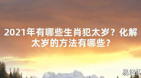 【2024太岁知识】2021年有哪些生肖犯太岁？化解太岁的方法有哪些？,最新太岁