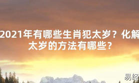 【2024太岁知识】2021年有哪些生肖犯太岁？化解太岁的方法有哪些？,最新太岁