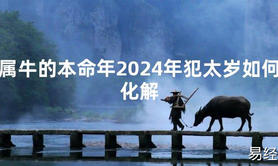 2024最新属牛的本命年2024年犯太岁如何化解【化解太岁】