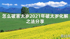 【太岁知识】怎么破害太岁2021年破太岁化解之法分享,最新太岁