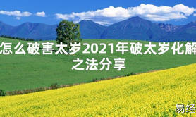 【太岁知识】怎么破害太岁2021年破太岁化解之法分享,最新太岁