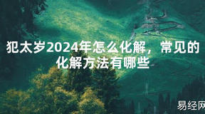 【化解太岁】犯太岁2024年怎么化解，常见的化解方法有哪些，最新