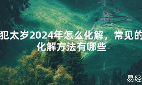 【化解太岁】犯太岁2024年怎么化解，常见的化解方法有哪些，最新