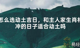 [最新风水]怎么选动土吉日，和主人家生肖相冲的日子适合动土吗【易经网推荐】