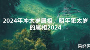 2024最新2024年冲太岁属相，明年犯太岁的属相2024【化解太岁】