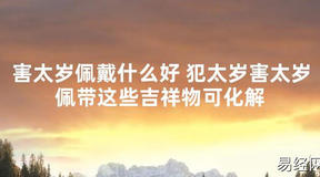 【太岁知识】害太岁佩戴什么好 犯太岁害太岁佩带这些吉祥物可化解,最新太岁