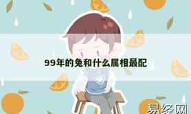 【属兔】99年的兔和什么属相最配,2024生肖兔