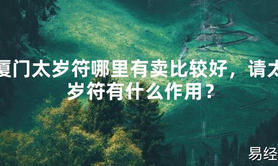 【太岁】厦门太岁符哪里有卖比较好，请太岁符有什么作用？最新