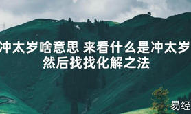 【太岁知识】冲太岁啥意思 来看什么是冲太岁 然后找找化解之法,最新太岁