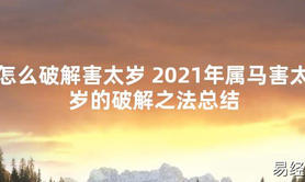 【太岁知识】怎么破解害太岁 2021年属马害太岁的破解之法总结,最新太岁