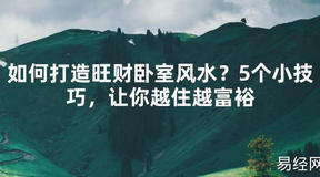 【2024最新风水】如何打造旺财卧室风水？5个小技巧，让你越住越富裕【好运风水】