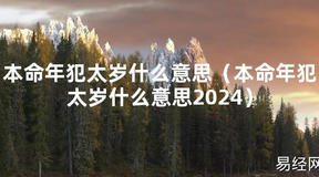 2024最新本命年犯太岁什么意思（本命年犯太岁什么意思2024）【化解太岁】