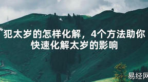 2024最新犯太岁的怎样化解，4个方法助你快速化解太岁的影响【化解太岁】