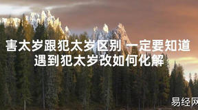 【太岁知识】害太岁跟犯太岁区别 一定要知道 遇到犯太岁改如何化解,最新太岁