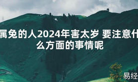 2024最新属兔的人2024年害太岁 要注意什么方面的事情呢【化解太岁】