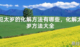 【化解太岁】犯太岁的化解方法有哪些，化解太岁方法大全，最新