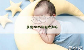 【属龙】属龙2025年犯太岁吗,2024生肖龙