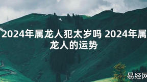 【太岁】2024年属龙人犯太岁吗 2024年属龙人的运势最新