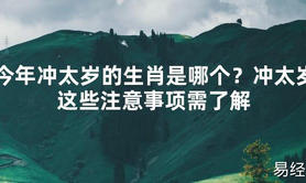 【2024太岁知识】今年冲太岁的生肖是哪个？冲太岁这些注意事项需了解,最新太岁