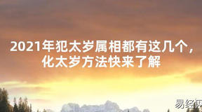 【2024太岁知识】2021年犯太岁属相都有这几个，化太岁方法快来了解,最新太岁