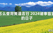 [最新2024风水]怎么查询黄道吉日 2024诸事皆宜的日子【易经网推荐】