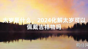 2024最新太岁是什么，2024化解太岁可以佩戴吉祥物吗【化解太岁】