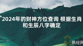 [最新风水]2024年的财神方位查询 根据生肖和生辰八字确定【易经网推荐】