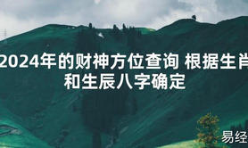 [最新风水]2024年的财神方位查询 根据生肖和生辰八字确定【易经网推荐】