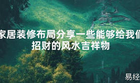 【2024最新风水】家居装修布局分享一些能够给我们招财的风水吉祥物【好运风水】